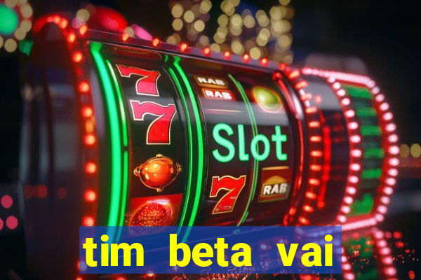 tim beta vai acabar 2024